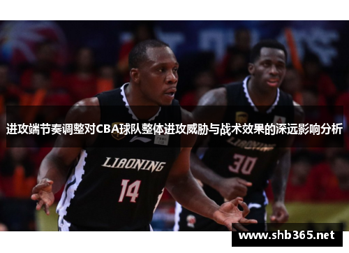 进攻端节奏调整对CBA球队整体进攻威胁与战术效果的深远影响分析