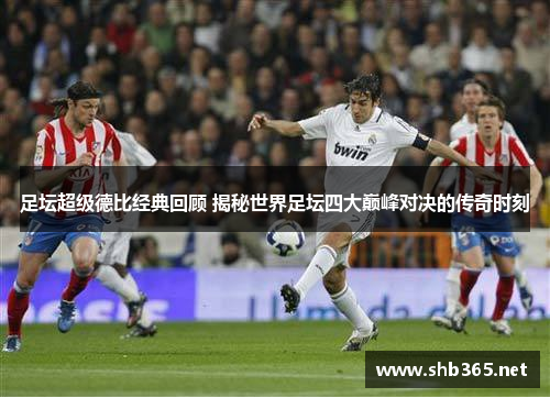 足坛超级德比经典回顾 揭秘世界足坛四大巅峰对决的传奇时刻