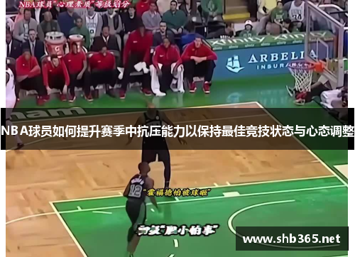 NBA球员如何提升赛季中抗压能力以保持最佳竞技状态与心态调整