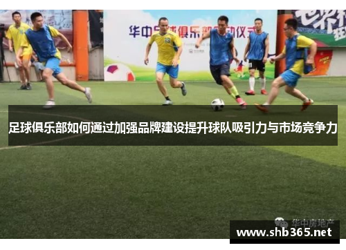 足球俱乐部如何通过加强品牌建设提升球队吸引力与市场竞争力