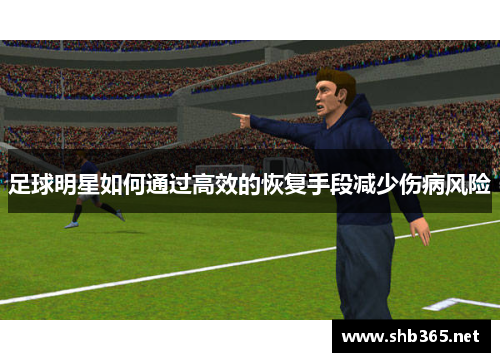 足球明星如何通过高效的恢复手段减少伤病风险