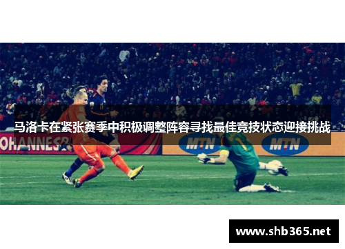 马洛卡在紧张赛季中积极调整阵容寻找最佳竞技状态迎接挑战